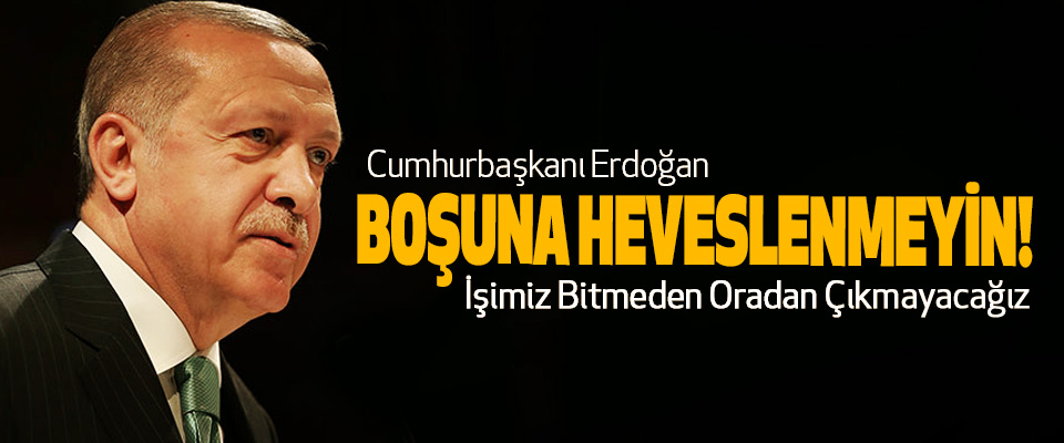 Erdoğan: Boşuna Heveslenmeyin İşimiz Bitmeden Oradan Çıkmayacağız