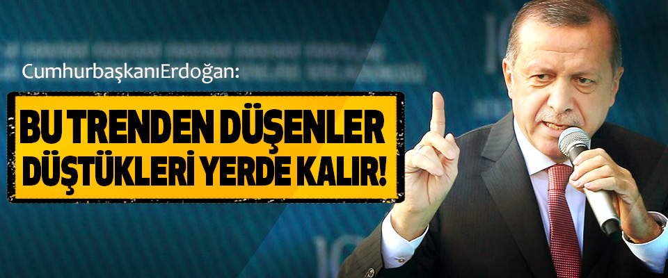 Erdoğan: Bu Trenden Düşenler Düştükleri Yerde Kalır!