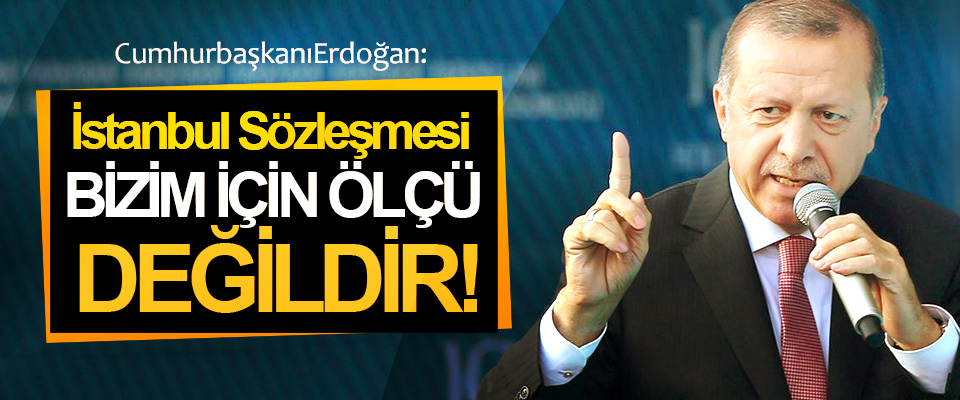 Erdoğan: İstanbul Sözleşmesi Bizim İçin Ölçü Değildir!