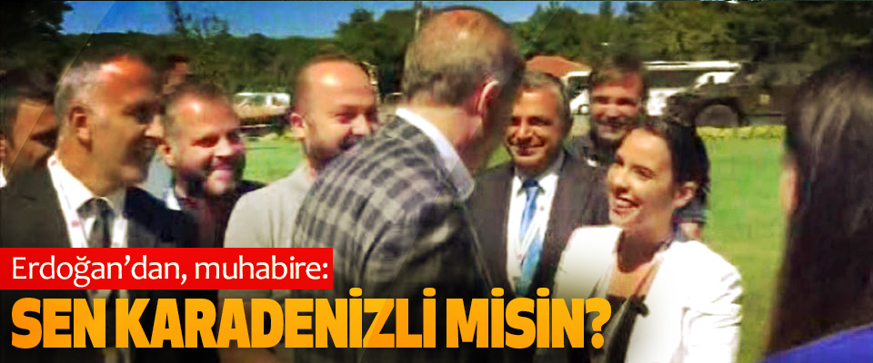 Erdoğan'dan, muhabire; Sen Karadenizli Misin?