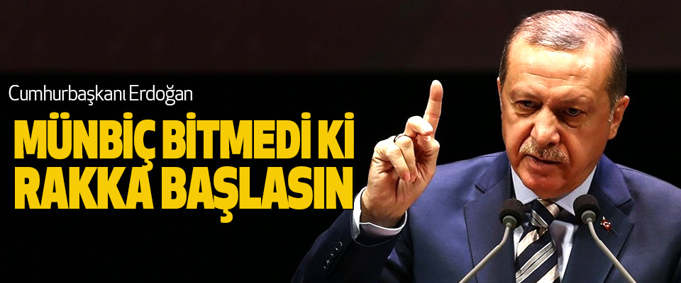 Erdoğan: Münbiç Bitmedi ki Rakka Başlasın