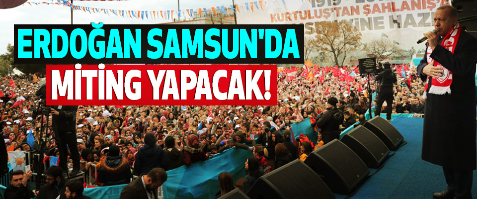 Erdoğan Samsun'da miting yapacak!