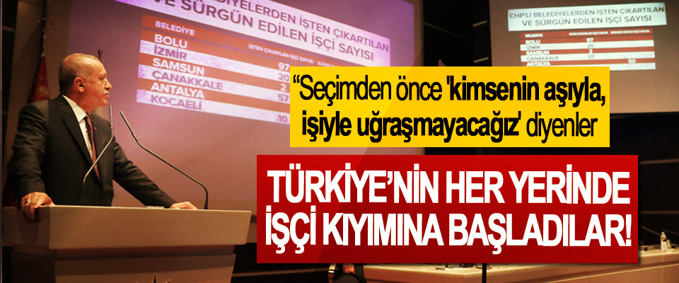 Erdoğan: “Seçimden önce 'kimsenin aşıyla, işiyle uğraşmayacağız' diyenler Türkiye’nin her yerinde işçi kıyımına başladılar!