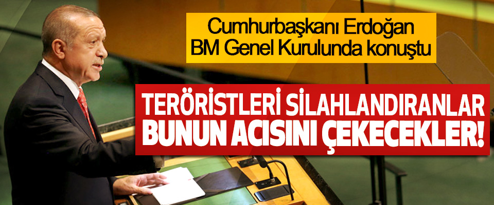 Erdoğan: Teröristleri silahlandıranlar bunun acısını çekecekler!