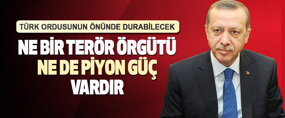 Erdoğan “Türk Ordusunun Önünde Durabilecek Ne Bir Terör Örgütü Ne de Piyon Güç Vardır”