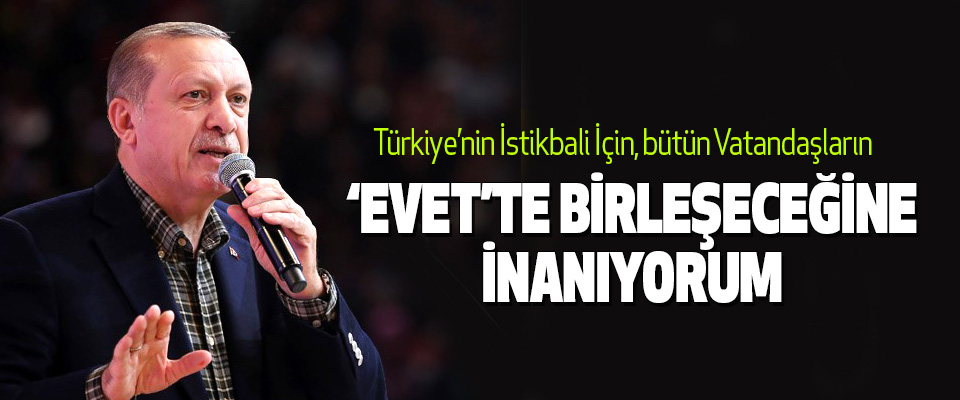 Erdoğan, Türkiye’nin İstikbali İçin, bütün Vatandaşların ‘Evet’te Birleşeceğine İnanıyorum