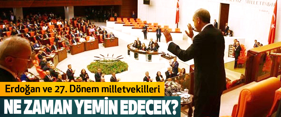 Erdoğan ve 27. Dönem milletvekilleri Ne zaman yemin edecek?