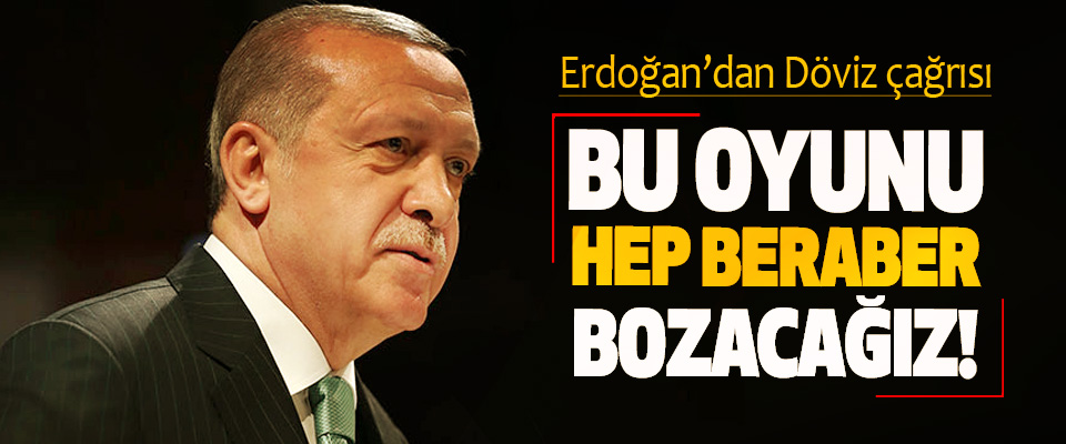 Erdoğan’dan Döviz çağrısı; Bu oyunu hep beraber bozacağız!
