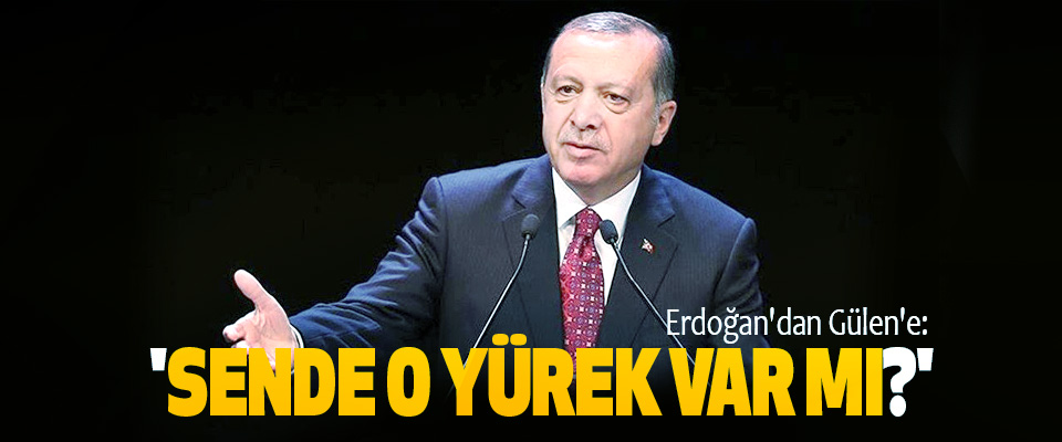 Erdoğan'dan gülen'e: 'sende o yürek var mı?'