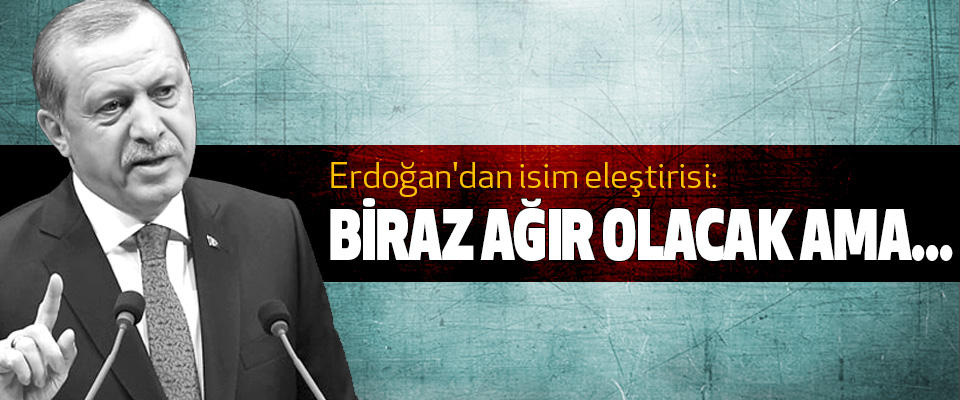 Erdoğan'dan isim eleştirisi: Biraz ağır olacak ama...
