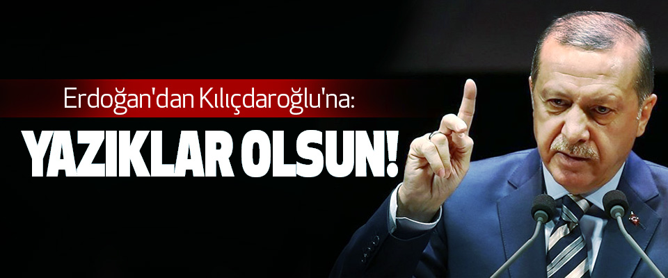 Erdoğan'dan Kılıçdaroğlu'na: Yazıklar Olsun!