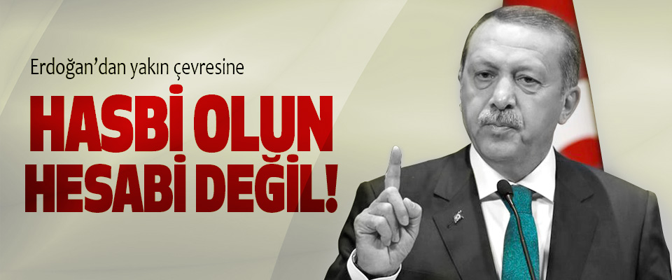 Erdoğan’dan yakın çevresine, Hasbi olun hesabi değil!
