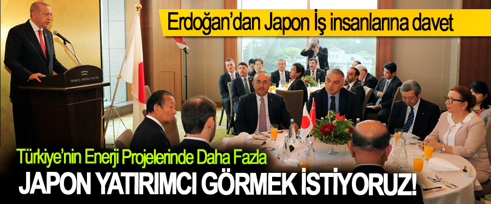 Erdoğan:Türkiye’nin Enerji Projelerinde Daha Fazla Japon Yatırımcı Görmek İstiyoruz!