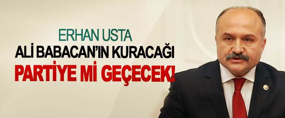 Erhan Usta Ali Babacan’ın kuracağı partiye mi geçecek!