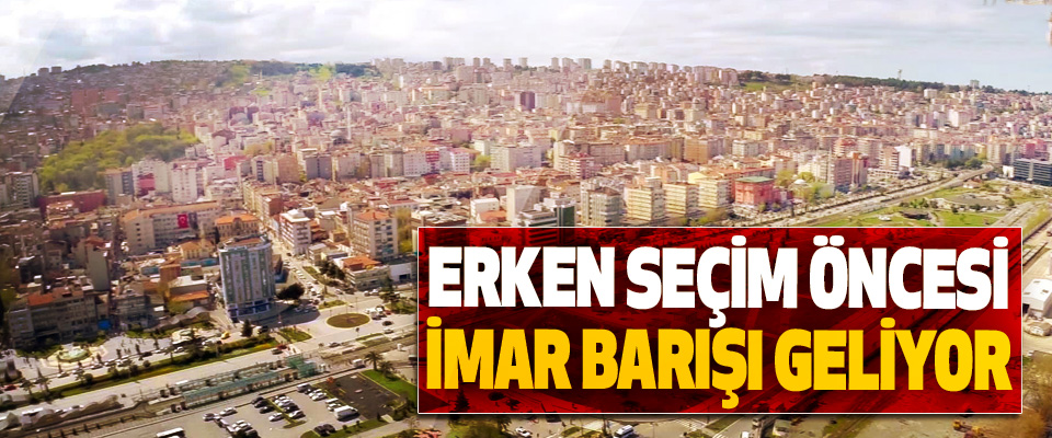 Erken seçim öncesi imar barışı geliyor!