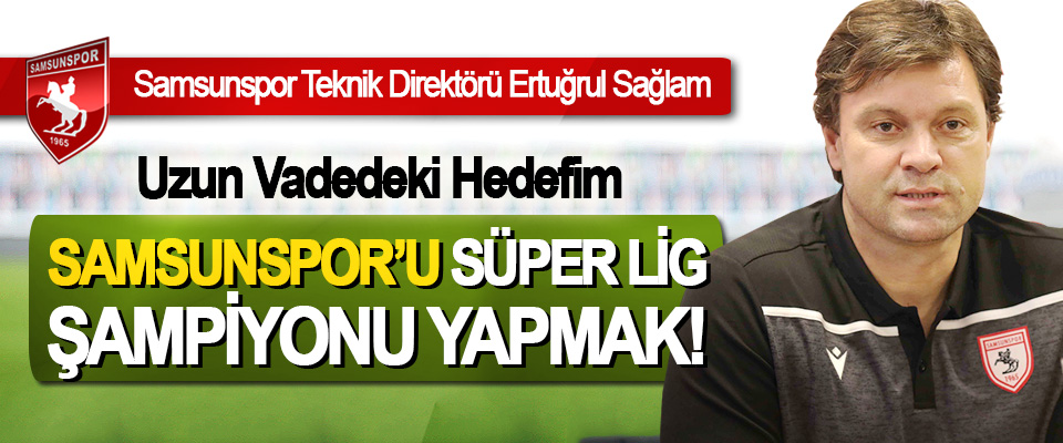 Ertuğrul Sağlam: Uzun Vadedeki Hedefim Samsunspor’u Süper Lig Şampiyonu yapmak!