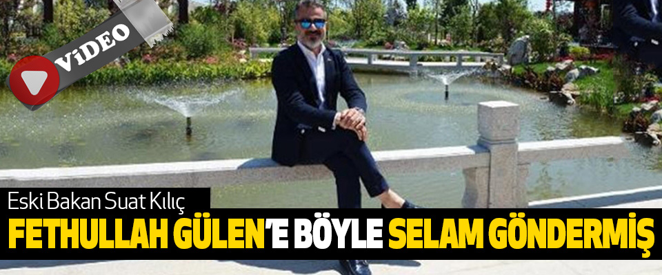 Eski Bakan Suat Kılıç, Fethullah Gülen’e Böyle Selam Göndermiş