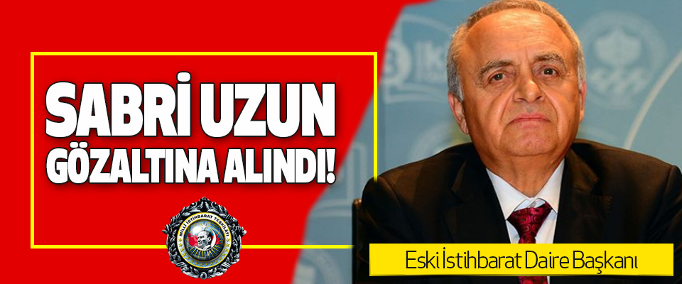 Eski İstihbarat Daire Başkanı Sabri Uzun Gözaltına Alındı!