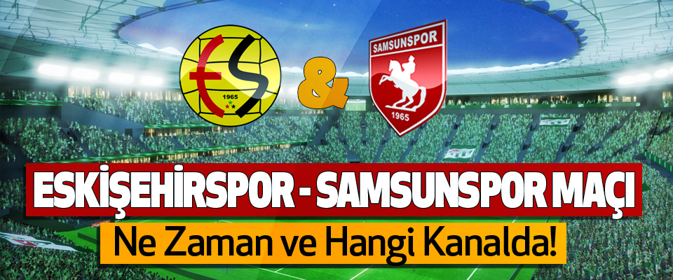 Eskişehirspor - Samsunspor maçı Ne Zaman ve Hangi Kanalda!