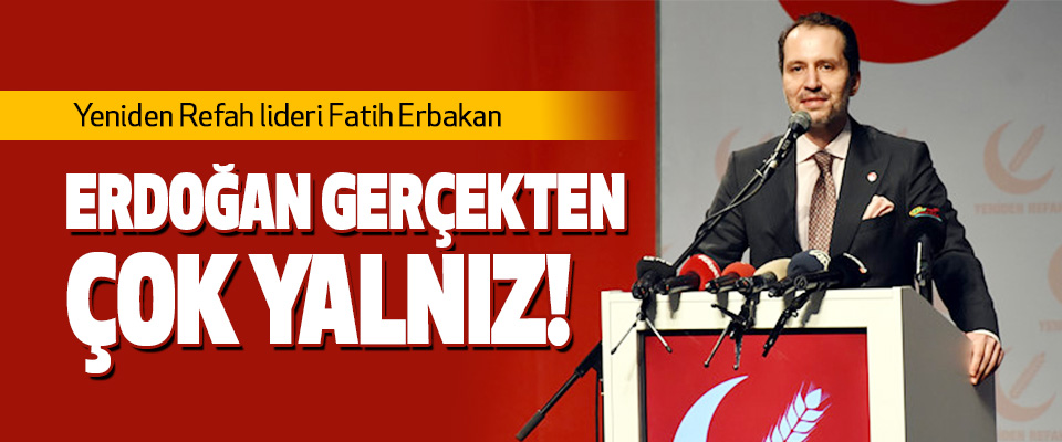 Fatih Erbakan: Erdoğan gerçekten çok yalnız!