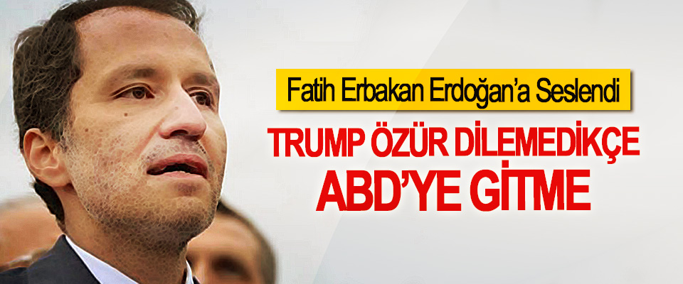Fatih Erbakan Erdoğan’a Seslendi; Trump Özür Dilemedikçe ABD’ye Gitme