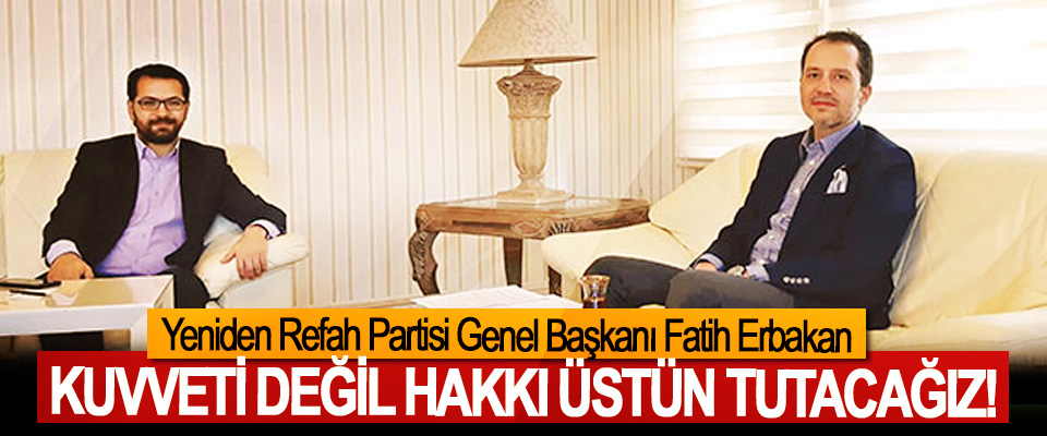 Fatih Erbakan: Kuvveti değil hakkı üstün tutacağız!