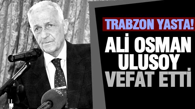 Trabzon Yasta! Ali Osman Ulusoy Vefat Etti