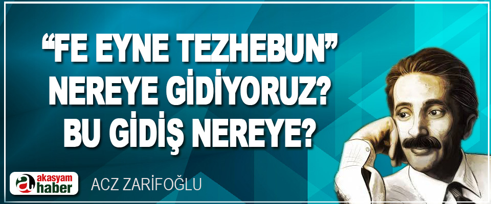 “Fe Eyne Tezhebun” Nereye Gidiyoruz? Bu Gidiş Nereye?