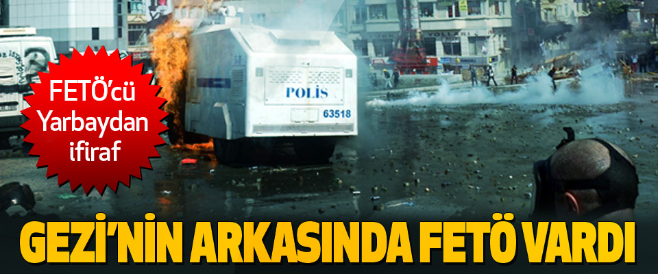  FETÖ’cü Yarbaydan ifiraf: Gezi’nin Arkasında Fetö Vardı
