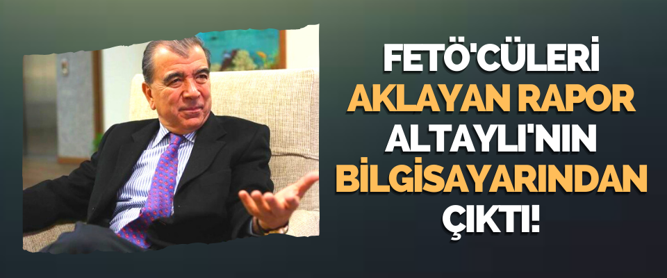 Fetö'cüleri Aklayan Rapor Altaylı'nın Bilgisayarından Çıktı!