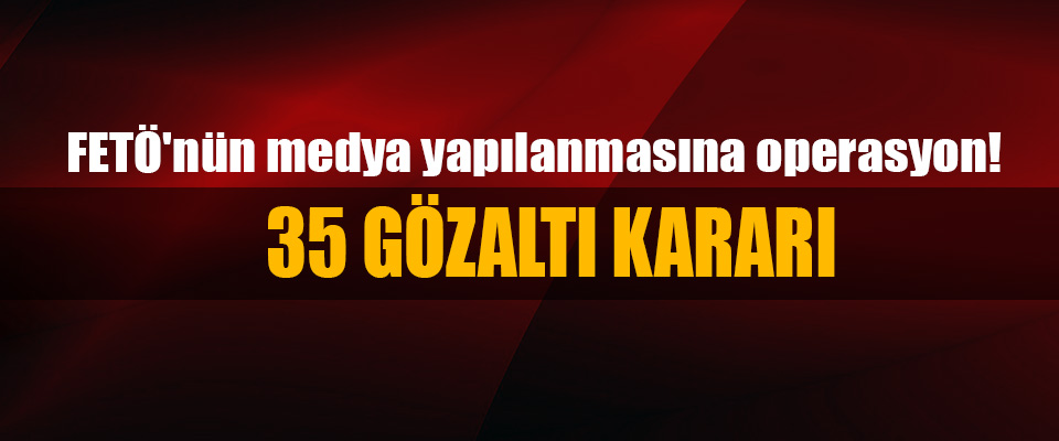 FETÖ'nün medya yapılanmasına operasyon: 35 Gözaltı Kararı