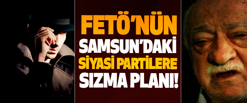 FETÖ’nün Samsun’daki Siyasi Partilere Sızma Planı!