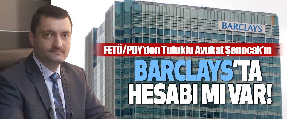 FETÖ/PDY’den Tutuklu Avukat Şenocak’ın Barclays’ta hesabı mı var!