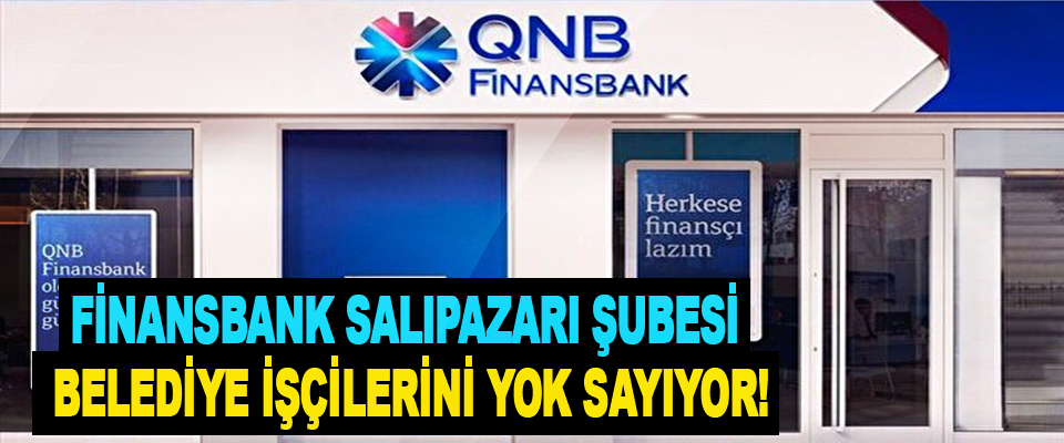 Finansbank Salıpazarı şubesi belediye işçilerini yok sayıyor!