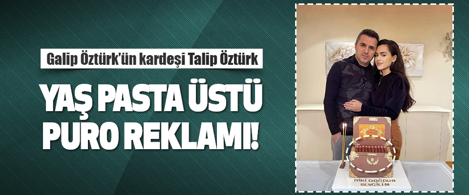 Galip Öztürk’ün Kardeşi Talip Öztürk Yaş Pasta Üstü Puro Reklamı!