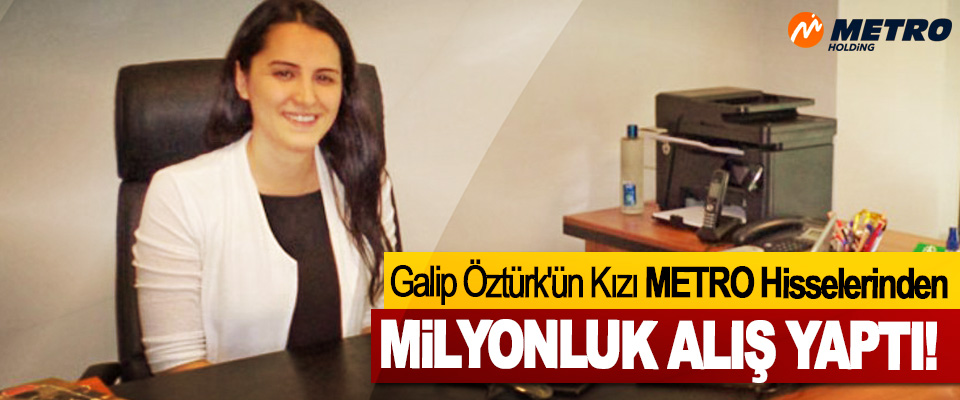 Galip Öztürk'ün Kızı METRO Hisselerinden Milyonluk Alış Yaptı!