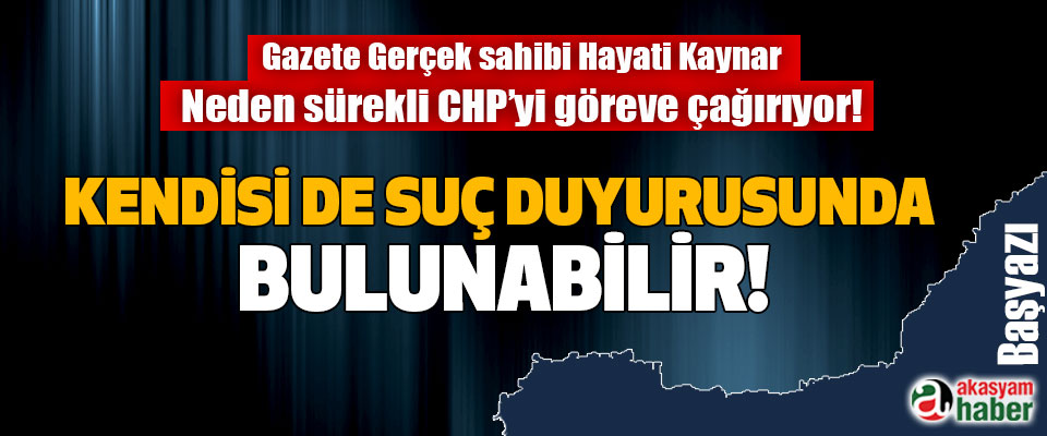 Gazete Gerçek sahibi Hayati Kaynar neden sürekli CHP’yi göreve çağırıyor!