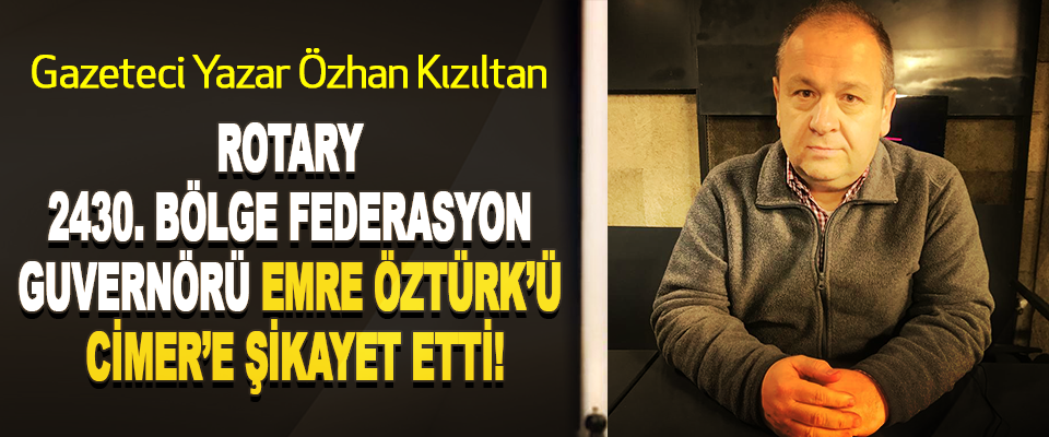 Gazeteci Yazar Özhan Kızıltan Rotary 2430. Bölge federasyon guvernörü emre öztürk’ü cimer’e şikayet etti!