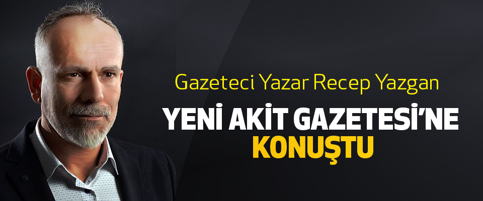 Gazeteci Yazar Recep Yazgan Yeni Akit Gazetesi’e Konuştu
