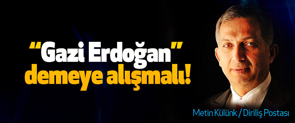 “Gazi Erdoğan” demeye alışmalı!
