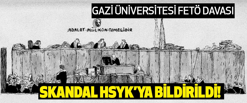  Gazi Üniversitesi FETÖ Davası skandalı HSYK’ya bildirildi!