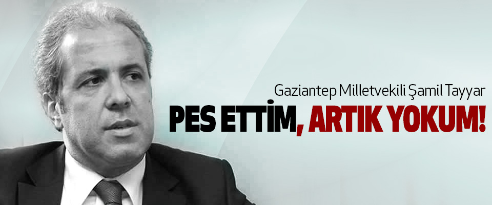 Gaziantep Milletvekili Şamil Tayyar: Pes ettim, artık yokum!