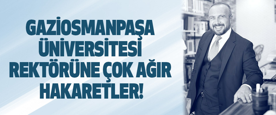 Gaziosmanpaşa Üniversitesi Rektörüne Çok Ağır Hakaretler!