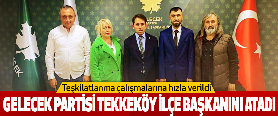 Gelecek Partisi Tekkeköy İlçe Başkanını Atadı