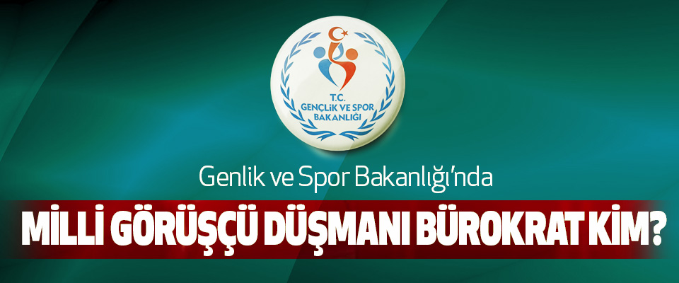 Genlik ve Spor Bakanlığı’nda Milli görüşçü düşmanı bürokrat kim?