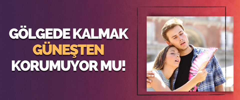 Gölgede Kalmak Güneşten Korumuyor mu!