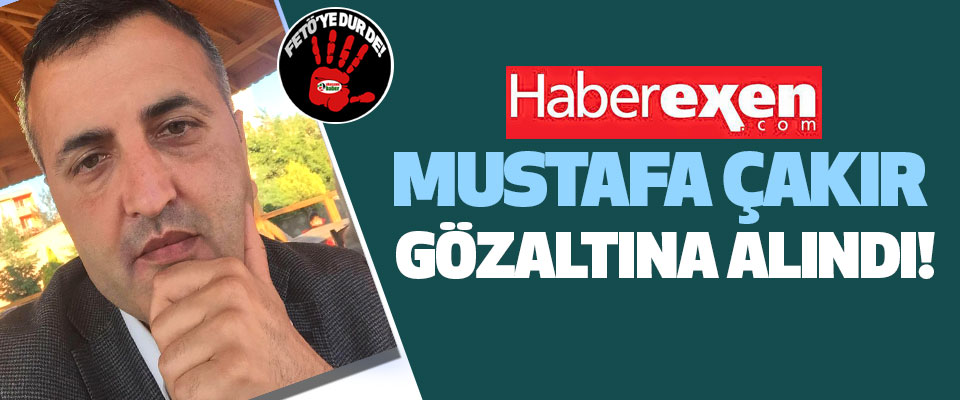 Haberexen Mustafa Çakır Gözaltına Alındı