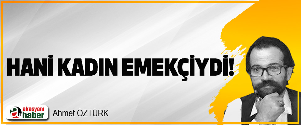 Hani kadın emekçiydi!