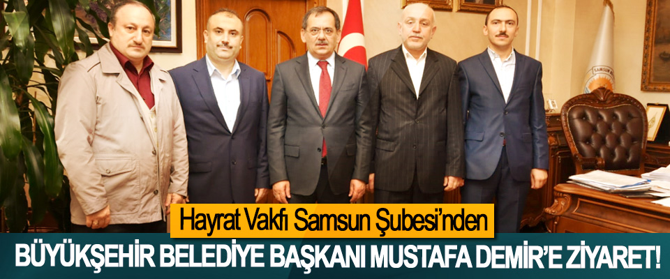 Hayrat Vakfı Samsun Şubesi’nden  Büyükşehir belediye başkanı Mustafa Demir’e ziyaret!
