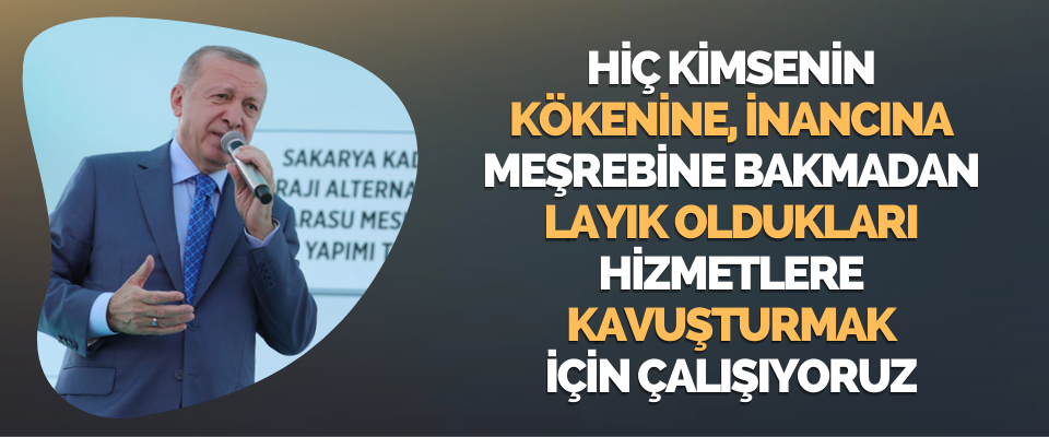 Hiç Kimsenin Kökenine, İnancına, Meşrebine Bakmadan Layık Oldukları Hizmetlere Kavuşturmak İçin Çalışıyoruz